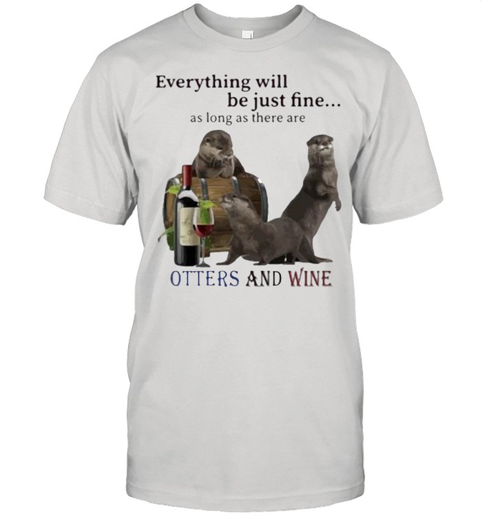 Everything Will Be Just Fine As Long As There Are Otters And Wine Shirts