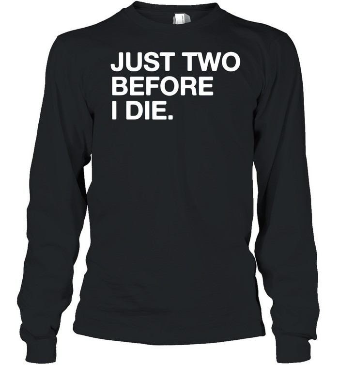 Just two before I die shirt Long Sleeved T-shirt