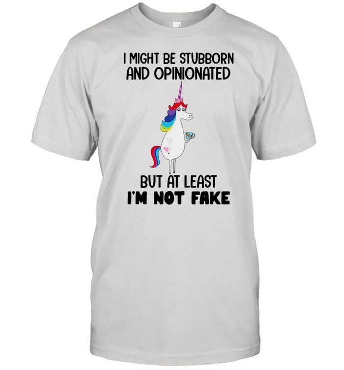 Unicorns I Might Be Stubborn And Opinionated But At Least I’m Not Fake T-shirt