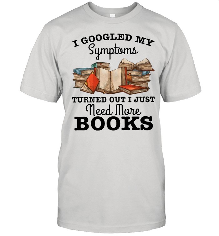 I Googled My Symptoms Turned Out I Just Need More Books T-shirt