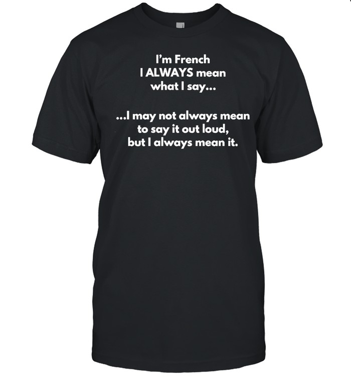 Is’m French I Always Mean What I Say I May Not Always Mean To Say It Out Loud But I Always Mean It T-shirts
