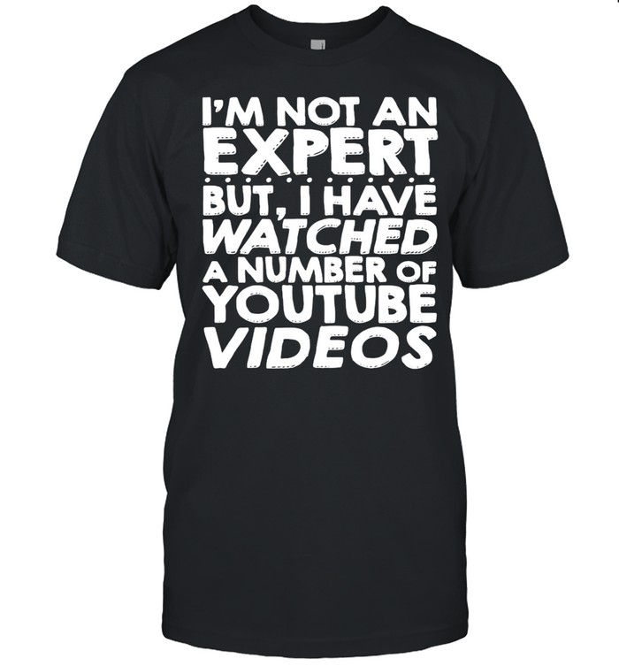 I’m Not An Expert But I Have Watched A Number Of Youtube Videos T-shirt