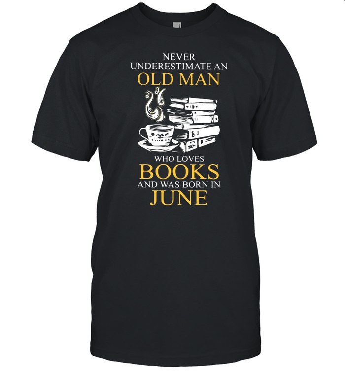 Never Underestimate An Old Man Who Books And Was Born In June Shirt