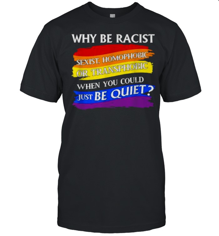 Why Be Racist Sexist Homophobict just be quiet T-Shirt
