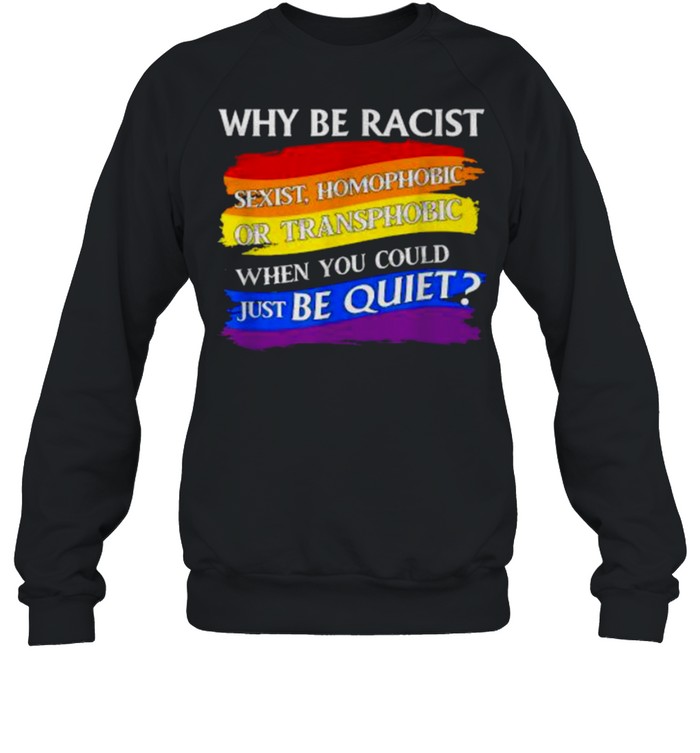 Why Be Racist Sexist Homophobict just be quiet T- Unisex Sweatshirt