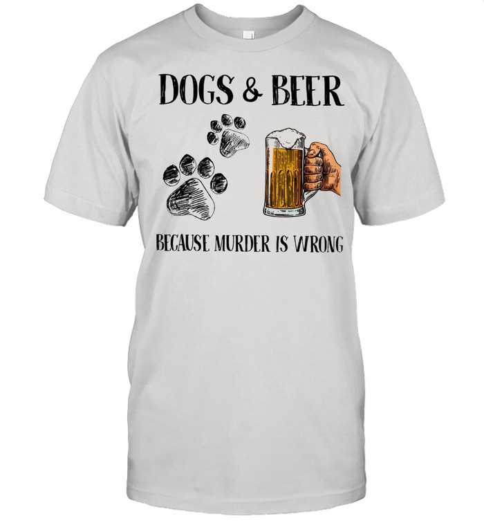 Dogs And Beer Because Murder Is Wrong shirts