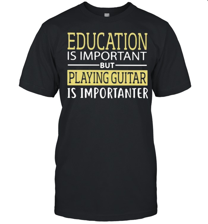 Education Is Important But Playing Guitar Is Importanter Shirts