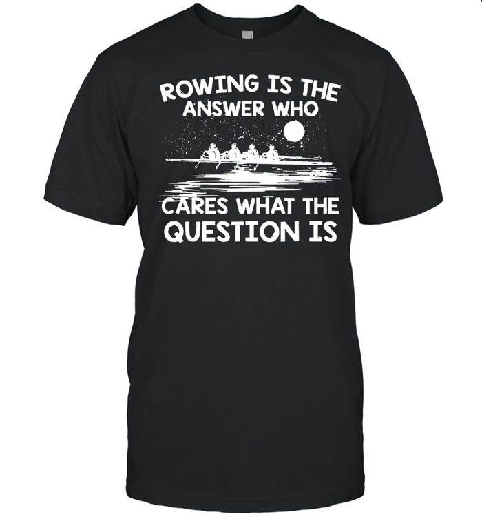 Rowing Is The Answer Who Cares What The Question Is shirts