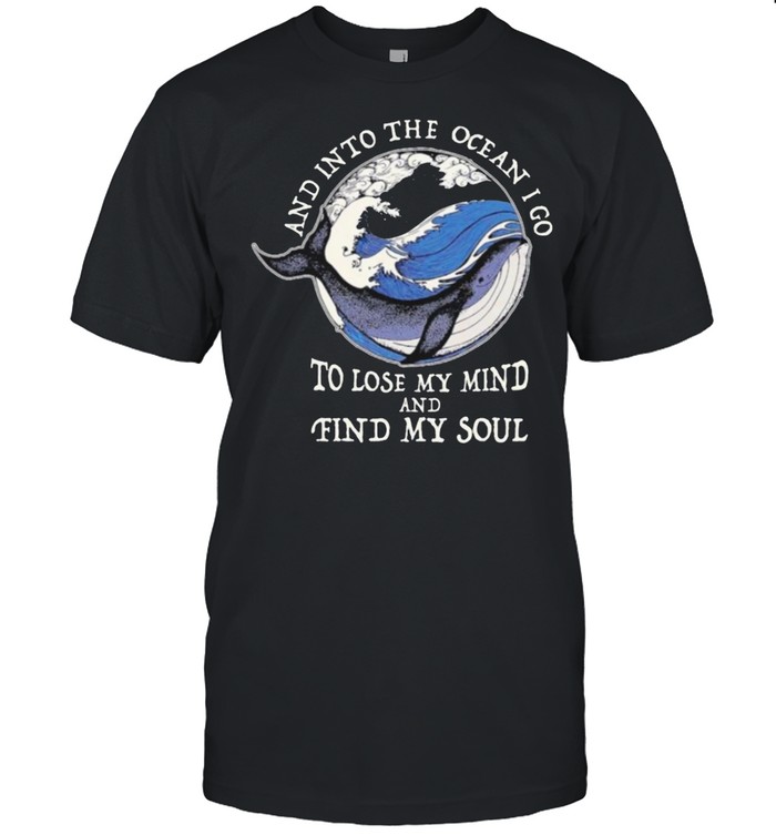 And Into The Ocean I Go To Lose My Mind And Find My Soul shirt