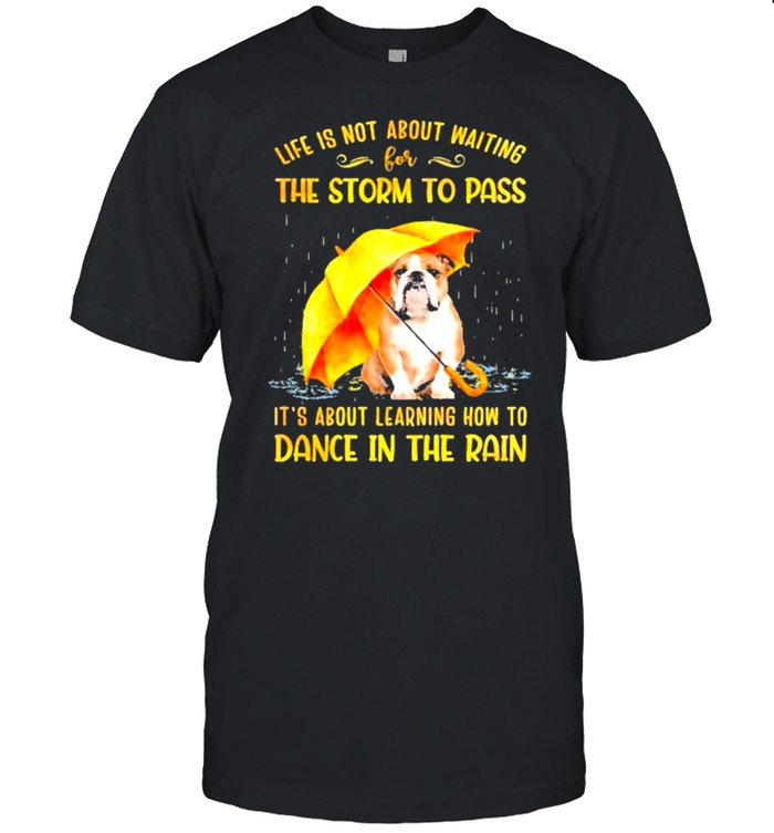 Bulldog life is about waiting for the storm to pass its about learning how to dance in the rain shirt