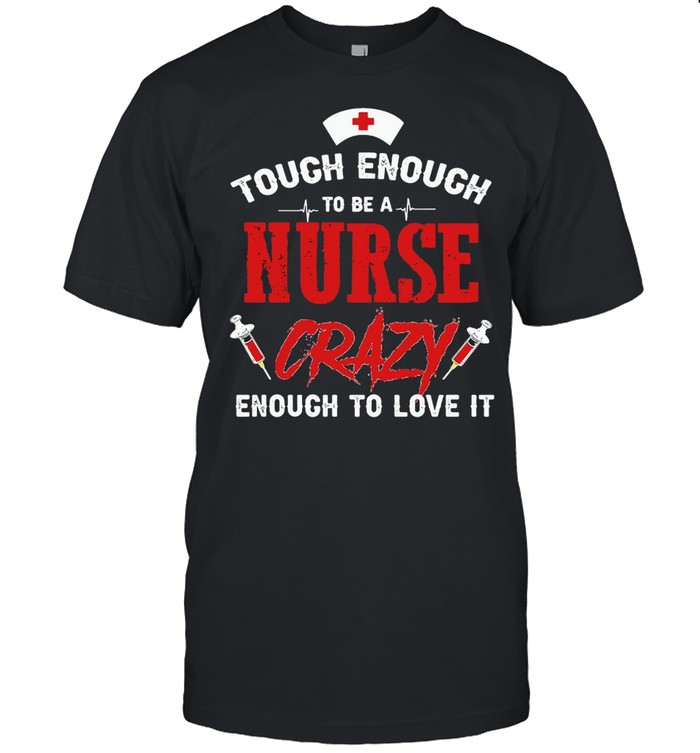 Tough Enough To Be A Nurse Crazy Enough To Love It T-shirt