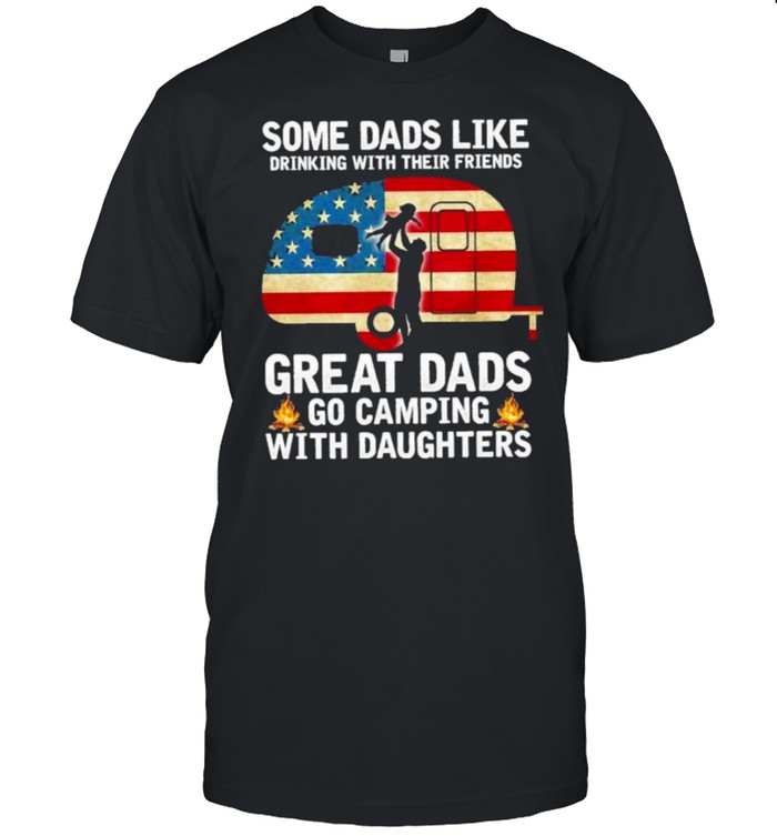 Some dads like drinking with their friends great dads go camping with daughters american flag shirt