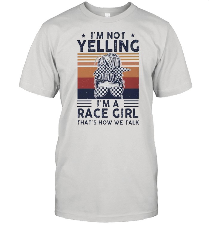 Im not yelling Im a race girl thats how we talk vintage shirts