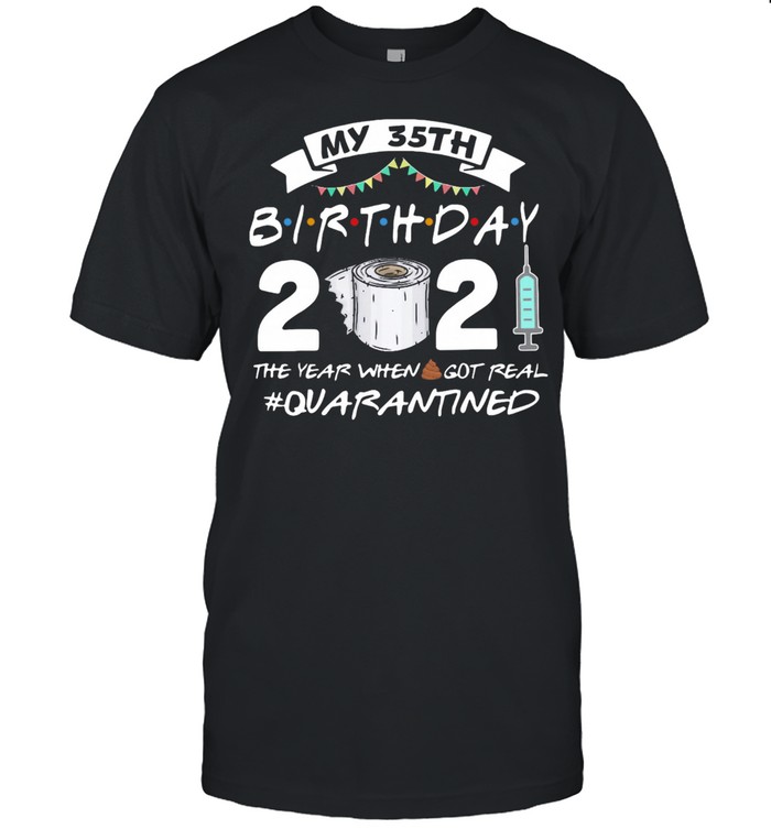 My 35th Birthday 2021 The Year Whenshit Got Real Quarantined shirt