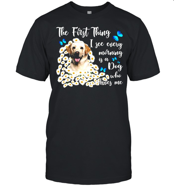 Yellow Labrador The First Thing I See Every Morning Is A Dog Who Loves Me T-shirt