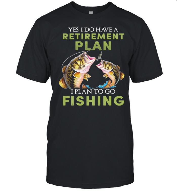 Yes I Do Have A Retirement Plan I Plan To Go Fishing shirt