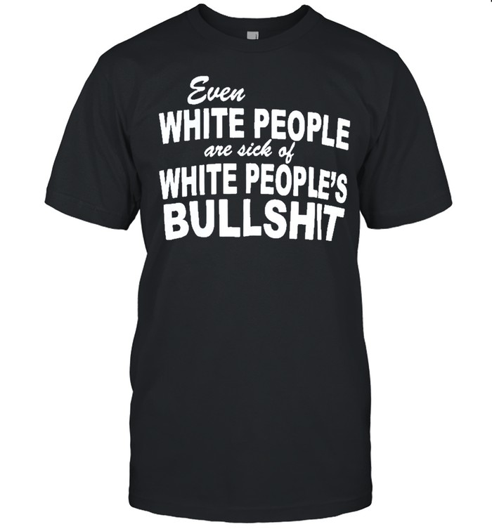Evens whites peoples ares sicks ofs whites peopless bullshits shirts