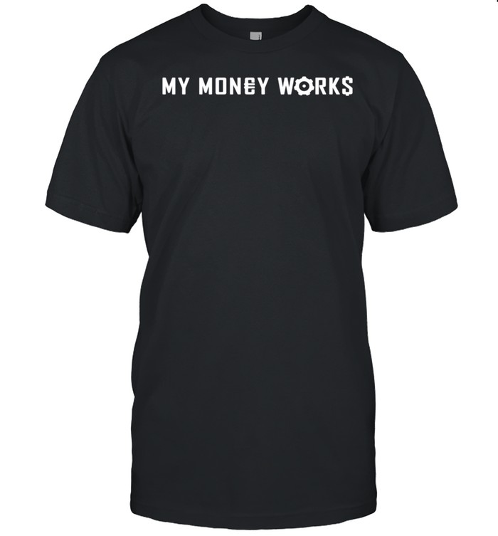 MY MONEY WORKS FOR ME shirts