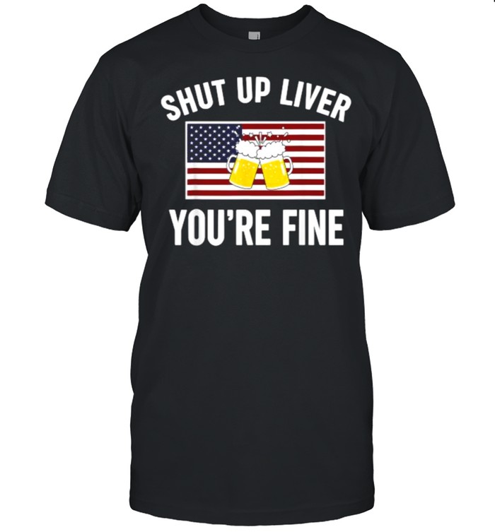 Shut Up Liver You’re Fine Beer FLag 4th of July Funny Drinking T- Classic Men's T-shirt
