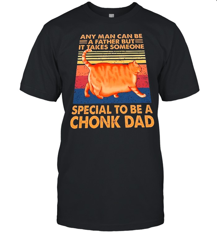 Any man can be a father but it takes someone special to be a chonk dad shirts