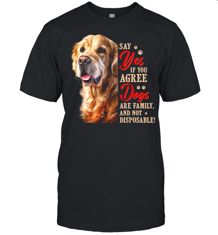 Golden Retriever Say Yes If You Agree Dogs Are Family And Not Disposable Shirt