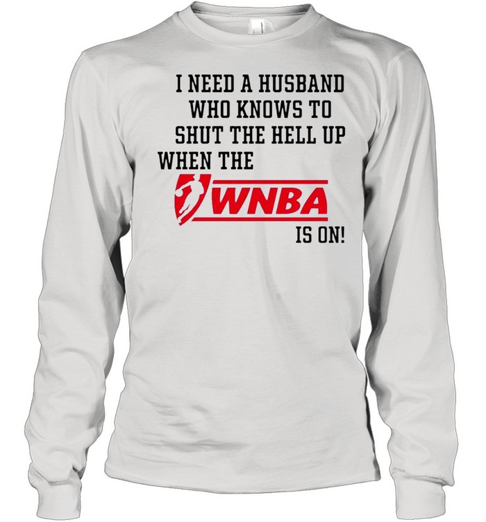 I need a husband who know to shut the hell up when the Wnba is on shirt Long Sleeved T-shirt