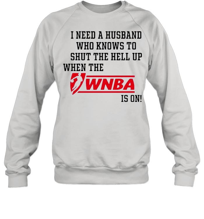I need a husband who know to shut the hell up when the Wnba is on shirt Unisex Sweatshirt