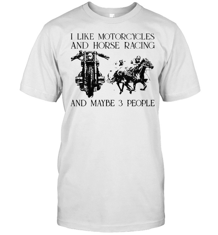 I like motorcycles and horse racing and maybe 3 people shirts