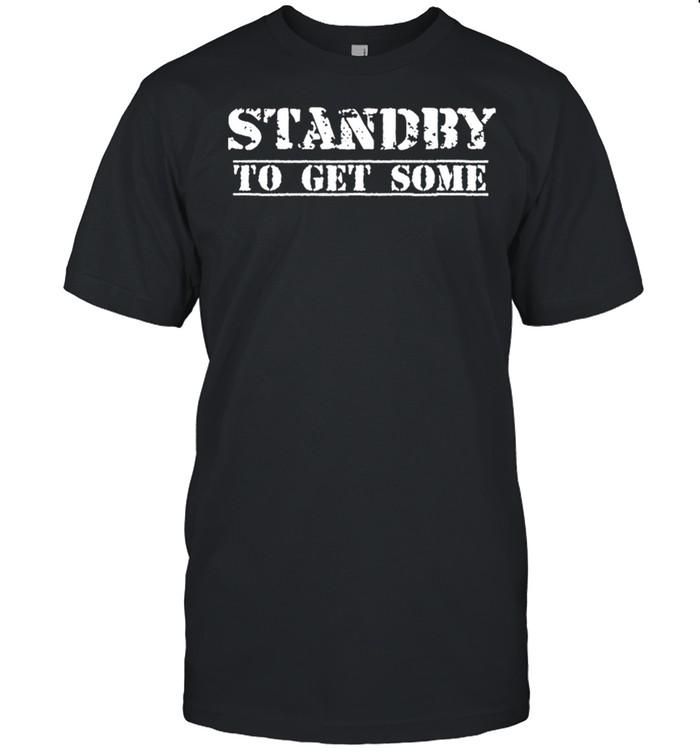 Standby To Get Some shirts