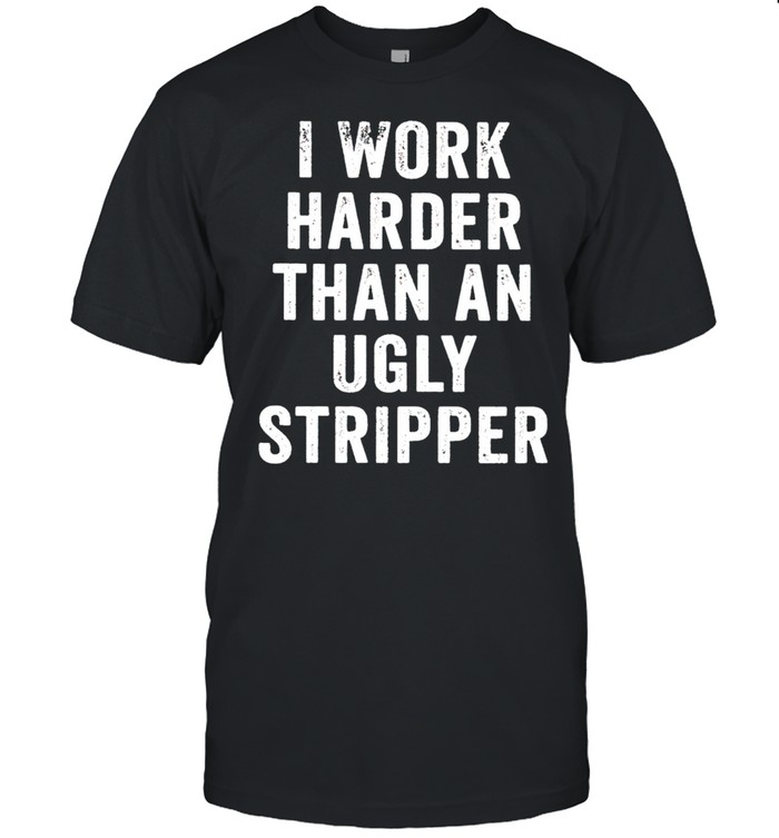 I work harder than an ugly stripper t shirts