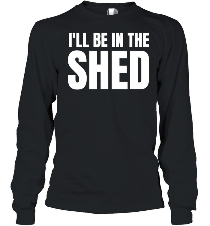 Ill Be In The Shed shirt Long Sleeved T-shirt