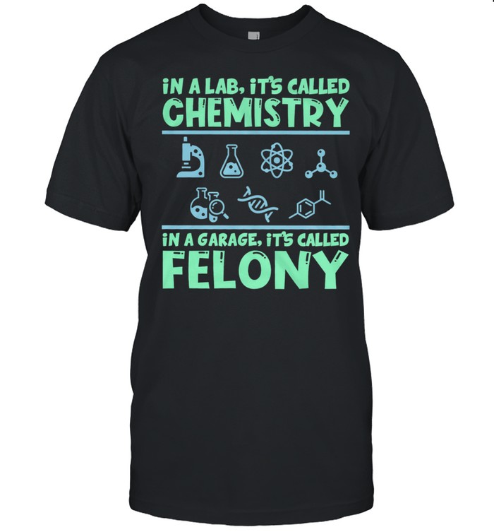 In A Lab Its Called Chemistry In A Garage Its Called Felony shirts