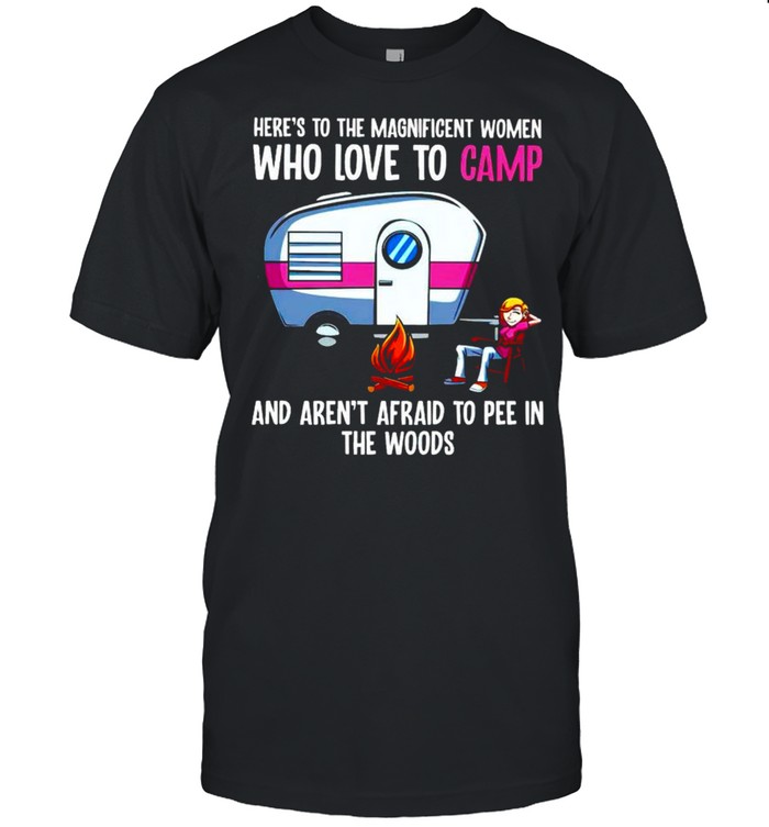 Heres’s to the magnificent women who love to camp and arens’t afraid to pee in the woods shirts
