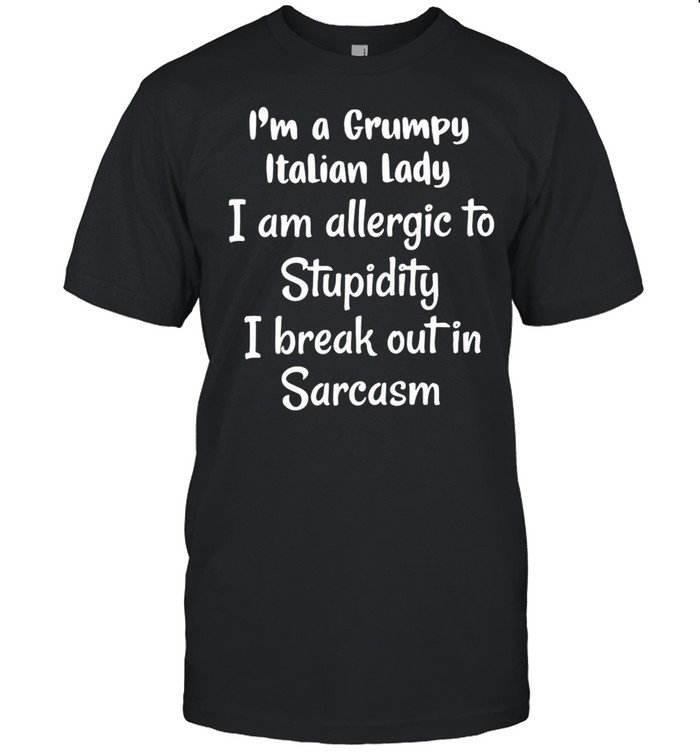 Is’m A Grumpy Italian Lady I Am Allergic To Stupidity I Break Out In Sarcasm T-shirts
