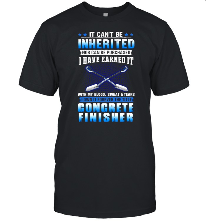 It Can’t Be Inherited Nor Can Be Purchased I Have Earned It With My Blood Concrete Finisher T-shirt