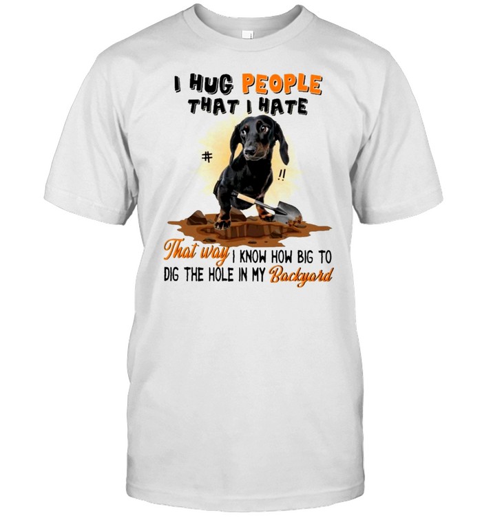 Dachshund I hug people that I hate that way I know how big to dig the hole in my backyard shirts