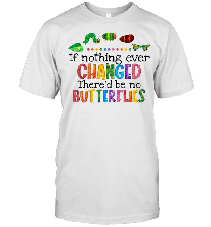 If nothing ever changed thered be no butterflies shirts