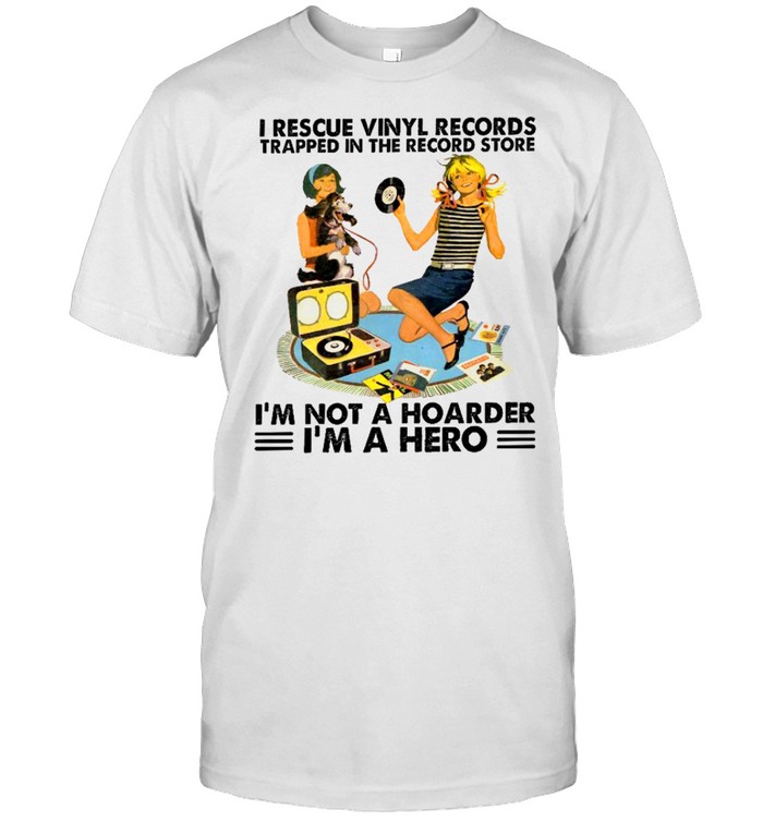 I rescue vinyl records trapped in the record store i’m not a hoarder i’m a hero shirt