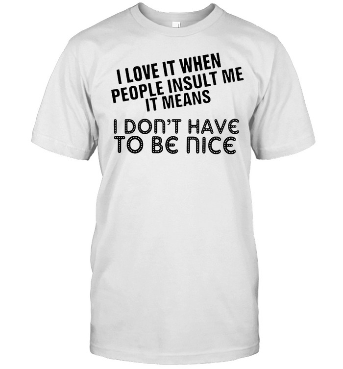 I Love It When People Insult Me It Means I Don’t Have To Be Nice Shirt