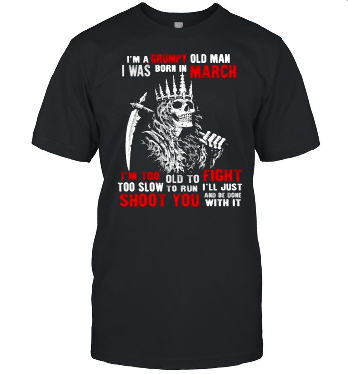 Im a grumpy old man i was born in March too slow to run shoot you skull shirt