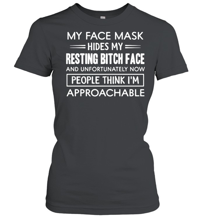 My Face Mask Hides My Resting Bitch Face People Think I’m Approachable  Classic Women's T-shirt