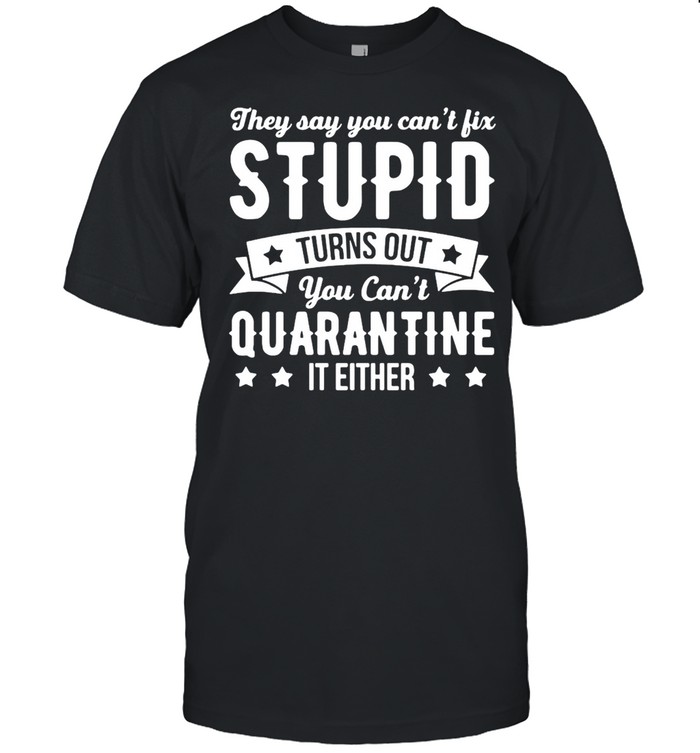 They Say You Cans’t Fix Stupid Turns Out You Cans’t Quarantine It Either Shirts