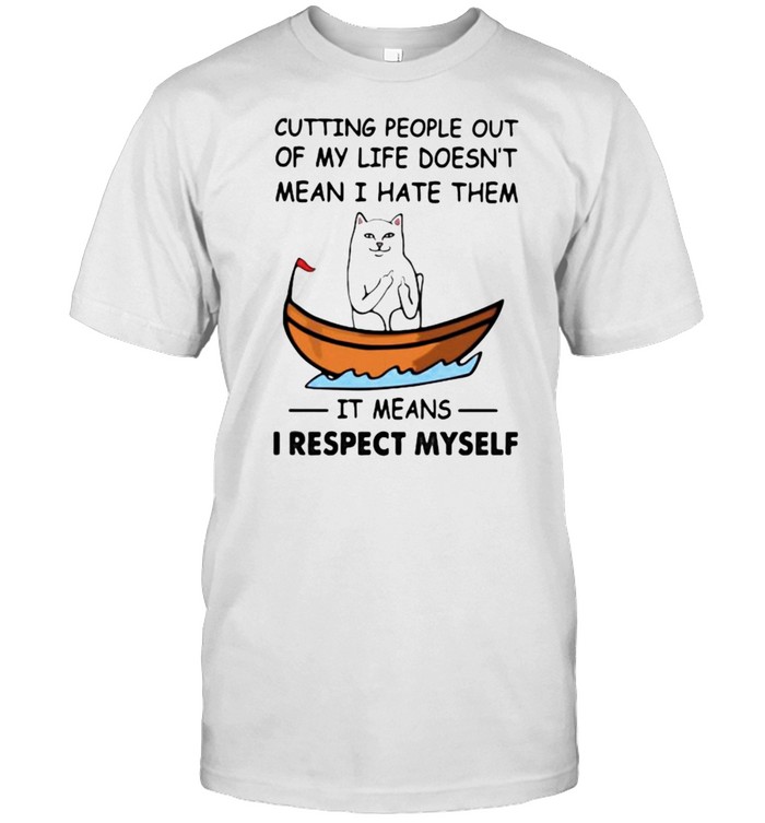Cutting People Out Of My Life Doesn’t Mean I Hate Them It Means I Respect Myself Cat Shirt