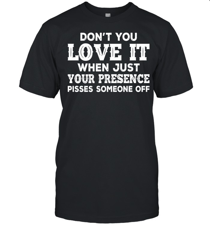 Dont You Love It When Just Your Presence Pisses Someone Off shirt Classic Men's T-shirt
