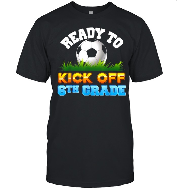 Ready To Kick Off 6th Grade Soccer Sixth Kid Teacher Back To T-Shirts