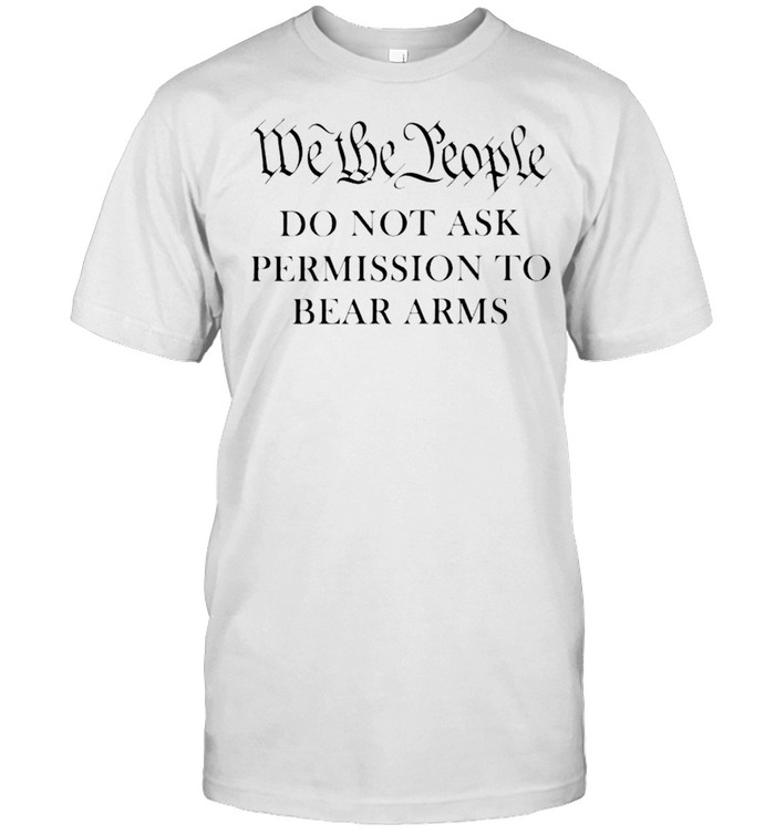 We the people do not ask permission to bear arms shirt