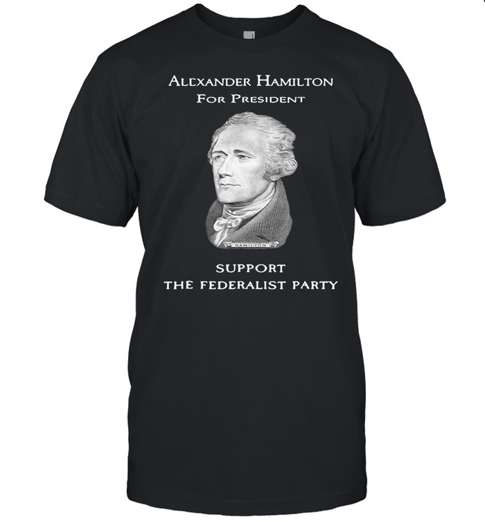 Alexander Hamilton For President Support The Federalist Party History T-shirts