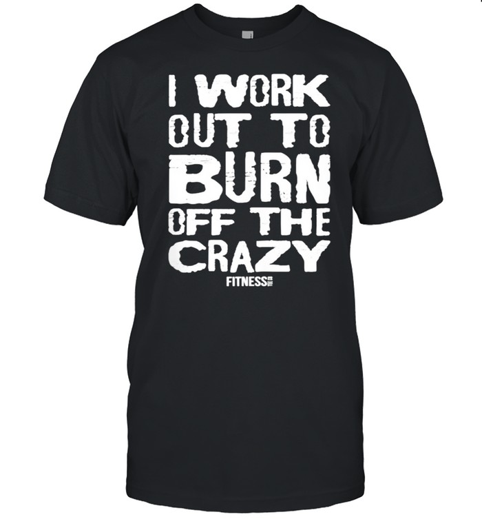 I Workout To Burn Off The Crazy Fitnesse Shirts