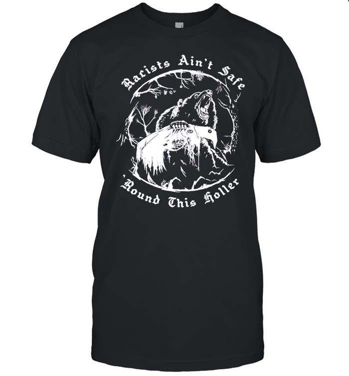 Racists ains’t safe round this holler shirts