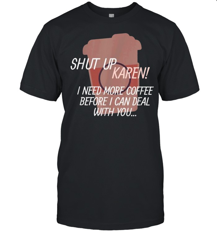 Shut up Karen I need more coffee before i can deal with you  Classic Men's T-shirt